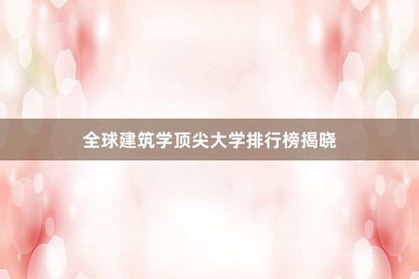 全球建筑学顶尖大学排行榜揭晓